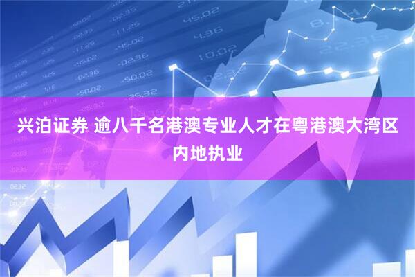 兴泊证券 逾八千名港澳专业人才在粤港澳大湾区内地执业