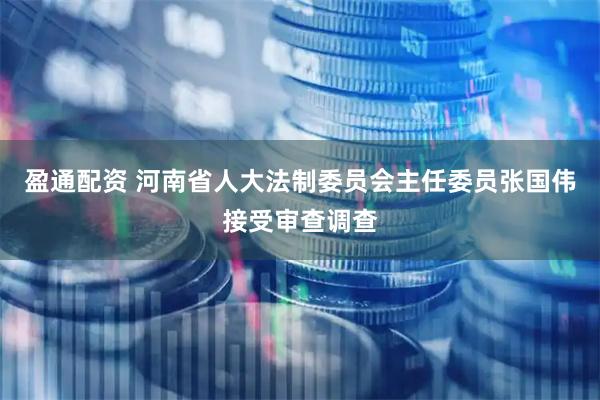 盈通配资 河南省人大法制委员会主任委员张国伟接受审查调查