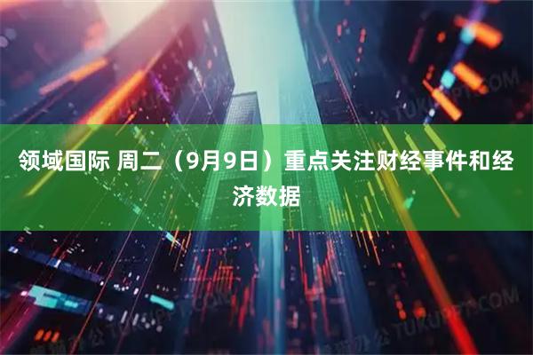 领域国际 周二（9月9日）重点关注财经事件和经济数据
