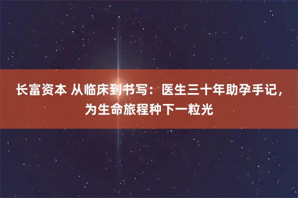 长富资本 从临床到书写：医生三十年助孕手记，为生命旅程种下一粒光