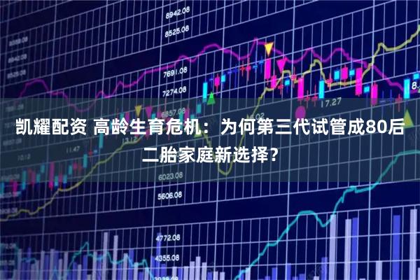凯耀配资 高龄生育危机：为何第三代试管成80后二胎家庭新选择？