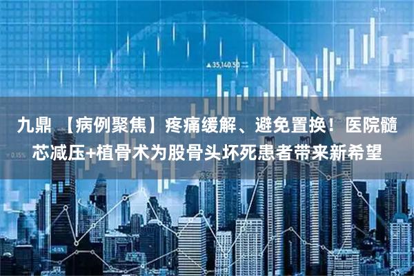 九鼎 【病例聚焦】疼痛缓解、避免置换！医院髓芯减压+植骨术为股骨头坏死患者带来新希望