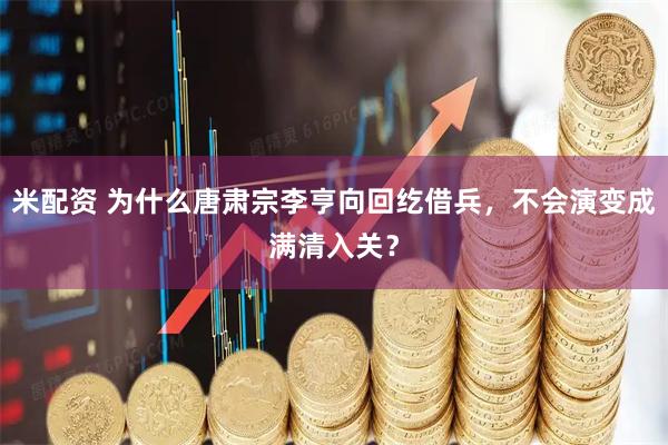 米配资 为什么唐肃宗李亨向回纥借兵，不会演变成满清入关？