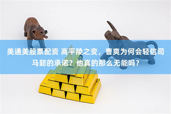 美通美股票配资 高平陵之变，曹爽为何会轻信司马懿的承诺？他真的那么无能吗？