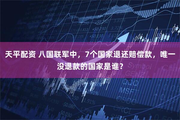 天平配资 八国联军中，7个国家退还赔偿款，唯一没退款的国家是谁？
