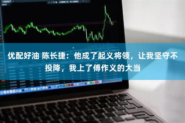 优配好油 陈长捷：他成了起义将领，让我坚守不投降，我上了傅作义的大当