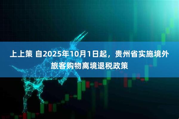 上上策 自2025年10月1日起，贵州省实施境外旅客购物离境退税政策