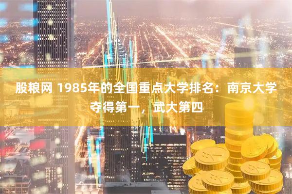 股粮网 1985年的全国重点大学排名：南京大学夺得第一，武大第四