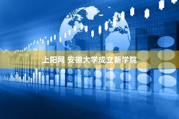 上阳网 安徽大学成立新学院