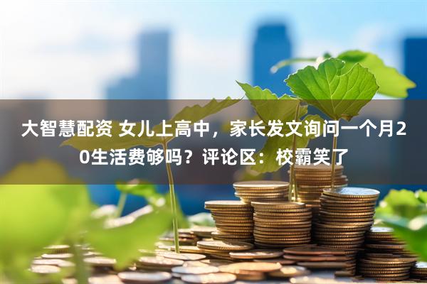 大智慧配资 女儿上高中，家长发文询问一个月20生活费够吗？评论区：校霸笑了