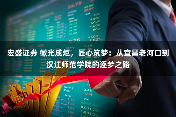 宏盛证券 微光成炬，匠心筑梦：从宜昌老河口到汉江师范学院的逐梦之路