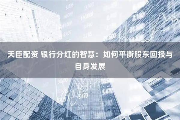 天臣配资 银行分红的智慧：如何平衡股东回报与自身发展
