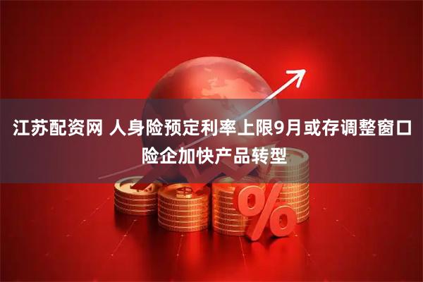江苏配资网 人身险预定利率上限9月或存调整窗口 险企加快产品转型