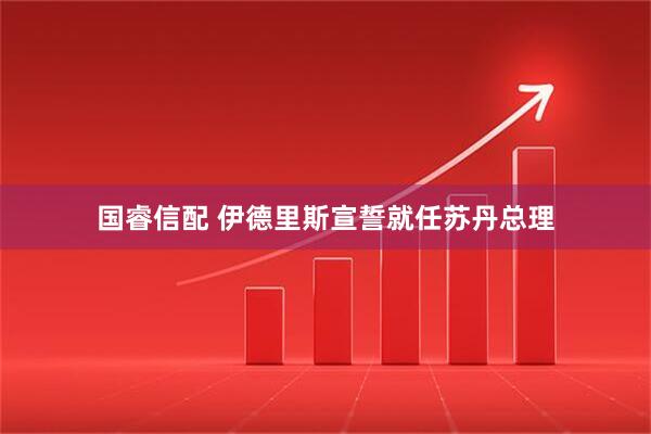 国睿信配 伊德里斯宣誓就任苏丹总理