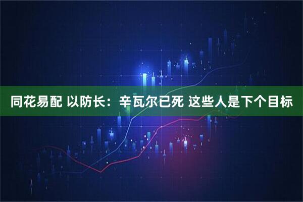 同花易配 以防长：辛瓦尔已死 这些人是下个目标