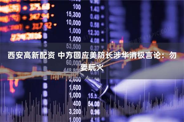 西安高新配资 中方回应美防长涉华消极言论：勿要玩火