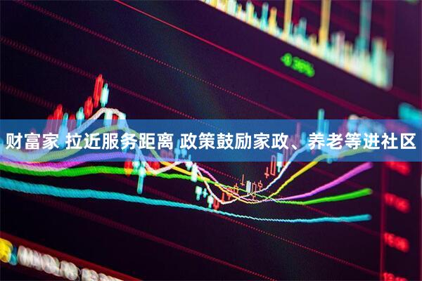 财富家 拉近服务距离 政策鼓励家政、养老等进社区