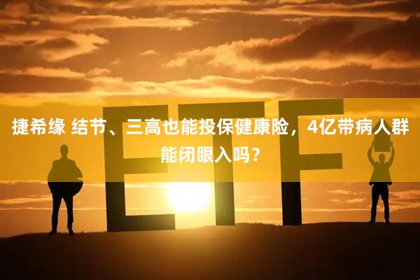 捷希缘 结节、三高也能投保健康险，4亿带病人群能闭眼入吗？