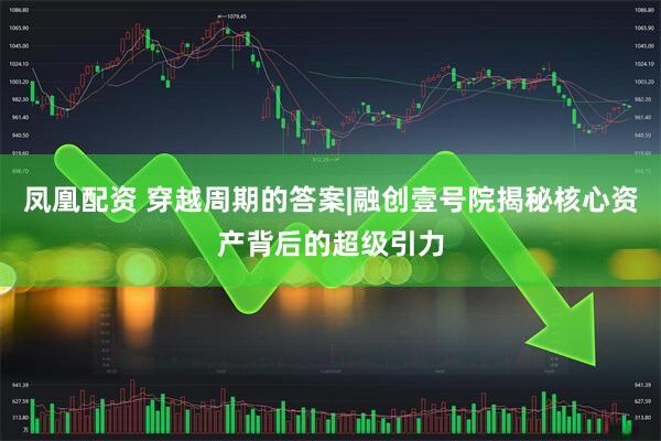 凤凰配资 穿越周期的答案|融创壹号院揭秘核心资产背后的超级引力