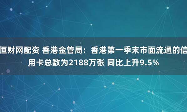 恒财网配资 香港金管局：香港第一季末市面流通的信用卡总数为2188万张 同比上升9.5%