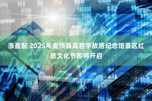 涨盈配 2025年娄烦县高君宇故居纪念馆景区红旅文化节即将开启