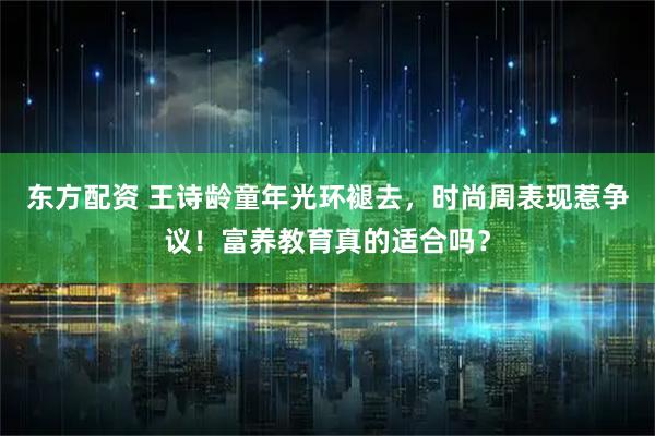 东方配资 王诗龄童年光环褪去，时尚周表现惹争议！富养教育真的适合吗？