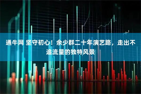 通牛网 坚守初心！余少群二十年演艺路，走出不追流量的独特风景