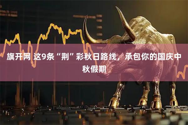 旗开网 这9条“荆”彩秋日路线，承包你的国庆中秋假期