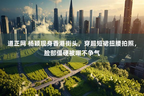 道正网 杨颖现身香港街头，穿超短裙扭腰拍照，脸部僵硬被嘲不争气