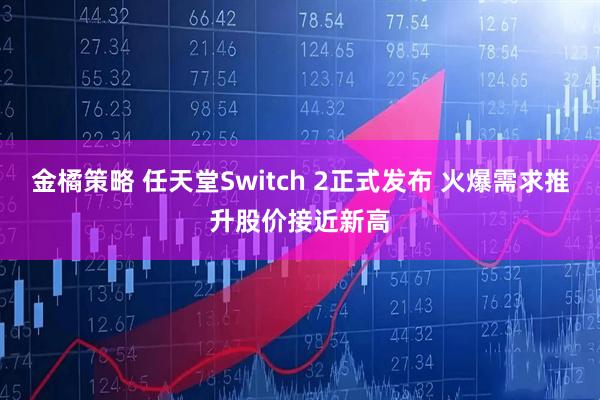 金橘策略 任天堂Switch 2正式发布 火爆需求推升股价接近新高