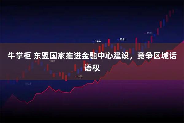 牛掌柜 东盟国家推进金融中心建设，竞争区域话语权