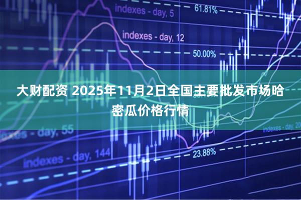 大财配资 2025年11月2日全国主要批发市场哈密瓜价格行情