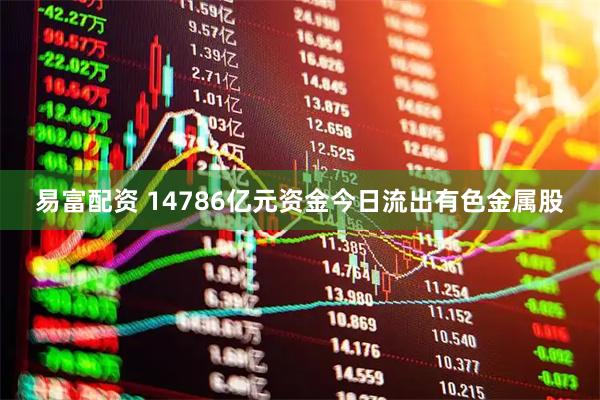 易富配资 14786亿元资金今日流出有色金属股