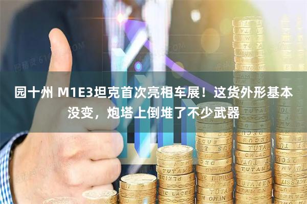 园十州 M1E3坦克首次亮相车展！这货外形基本没变，炮塔上倒堆了不少武器