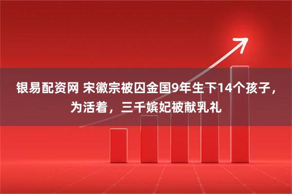 银易配资网 宋徽宗被囚金国9年生下14个孩子，为活着，三千嫔妃被献乳礼
