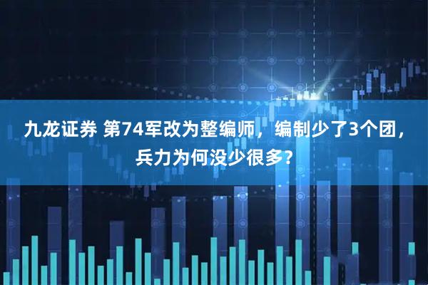 九龙证券 第74军改为整编师，编制少了3个团，兵力为何没少很多？