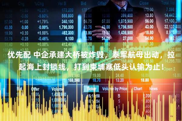 优先配 中企承建大桥被炸毁，泰军航母出动，拉起海上封锁线，打到柬埔寨低头认输为止！