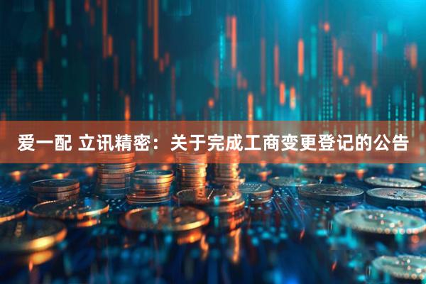 爱一配 立讯精密:关于完成工商变更登记的公告