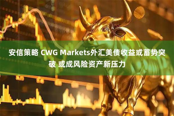 安信策略 CWG Markets外汇美债收益或蓄势突破 或成风险资产新压力