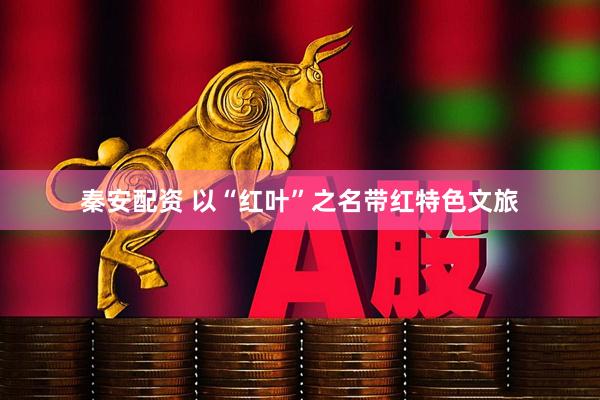 秦安配资 以“红叶”之名带红特色文旅