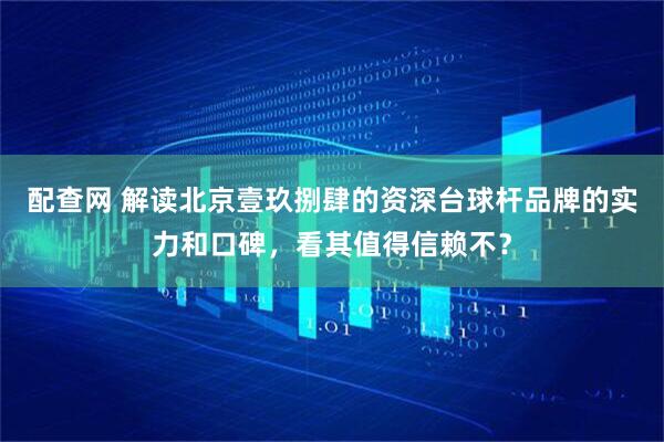 配查网 解读北京壹玖捌肆的资深台球杆品牌的实力和口碑,看其值得信赖不?