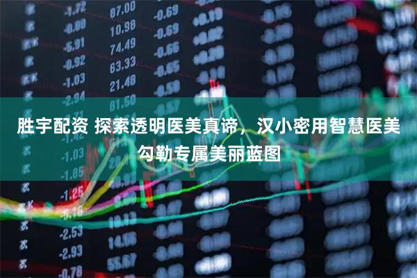 胜宇配资 探索透明医美真谛,汉小密用智慧医美勾勒专属美丽蓝图