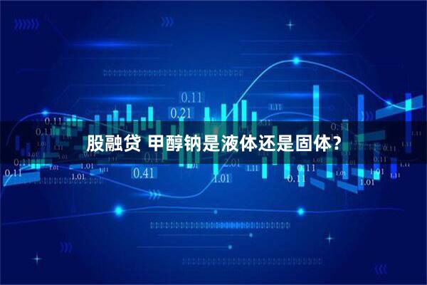 股融贷 甲醇钠是液体还是固体?