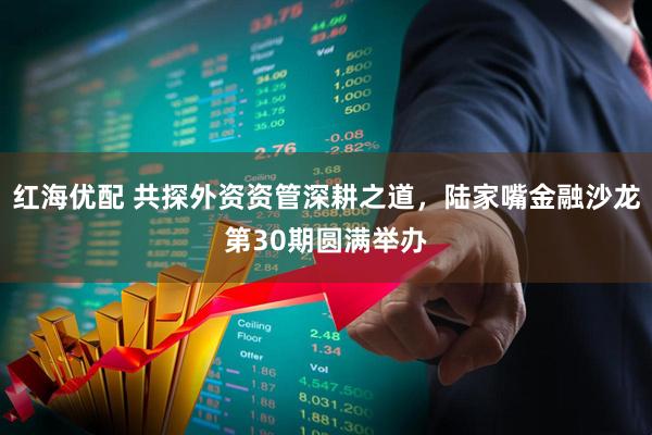 红海优配 共探外资资管深耕之道,陆家嘴金融沙龙第30期圆满举办