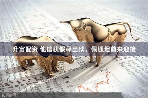 升富配资 他信获假释出狱，佩通坦前来迎接