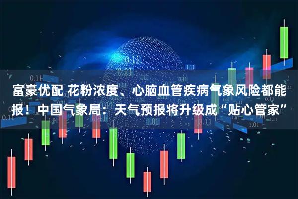 富豪优配 花粉浓度、心脑血管疾病气象风险都能报！中国气象局：天气预报将升级成“贴心管家”