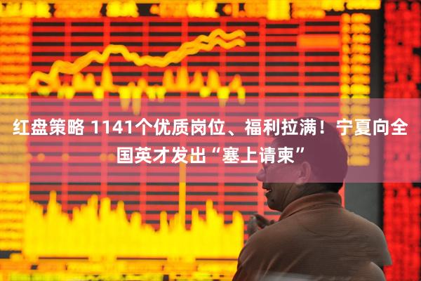 红盘策略 1141个优质岗位、福利拉满！宁夏向全国英才发出“塞上请柬”