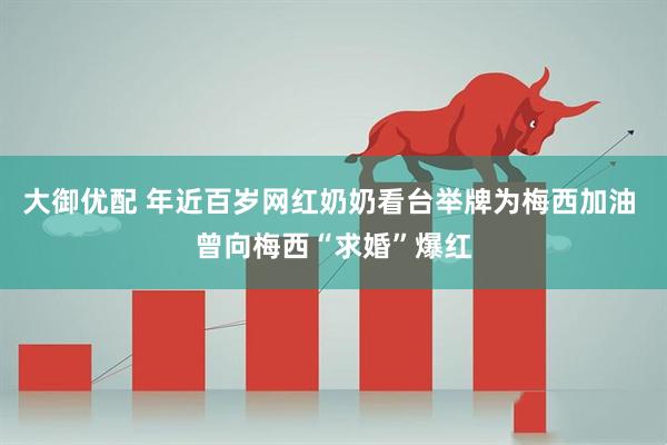 大御优配 年近百岁网红奶奶看台举牌为梅西加油 曾向梅西“求婚”爆红