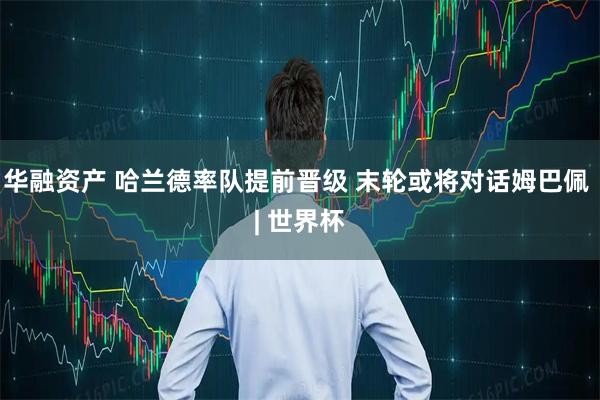华融资产 哈兰德率队提前晋级 末轮或将对话姆巴佩 | 世界杯
