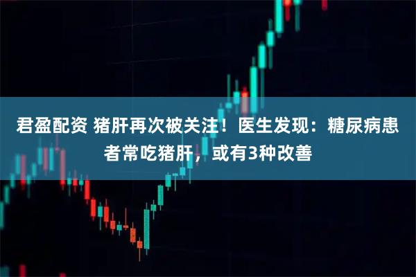 君盈配资 猪肝再次被关注！医生发现：糖尿病患者常吃猪肝，或有3种改善